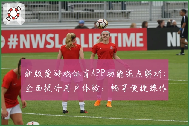 新版爱游戏体育APP功能亮点解析：全面提升用户体验，畅享便捷操作魅力