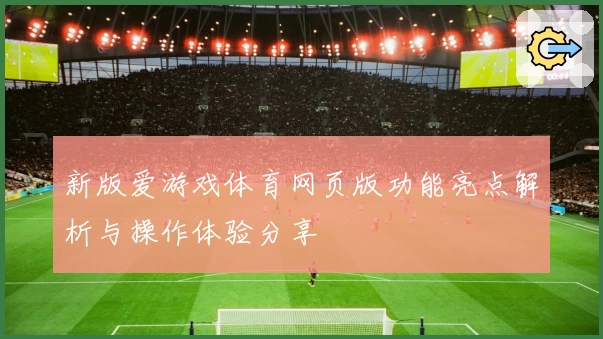 新版爱游戏体育网页版功能亮点解析与操作体验分享
