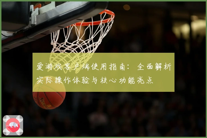 爱游戏客户端使用指南：全面解析实际操作体验与核心功能亮点