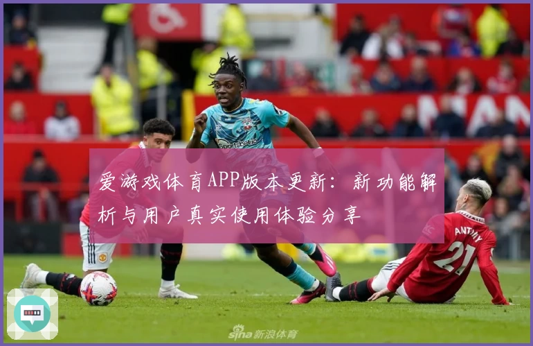 爱游戏体育APP版本更新：新功能解析与用户真实使用体验分享