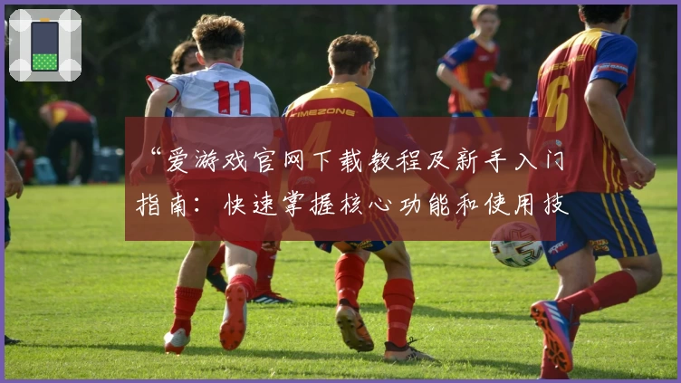 “爱游戏官网下载教程及新手入门指南：快速掌握核心功能和使用技巧”