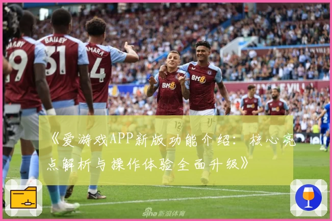 《爱游戏APP新版功能介绍：核心亮点解析与操作体验全面升级》