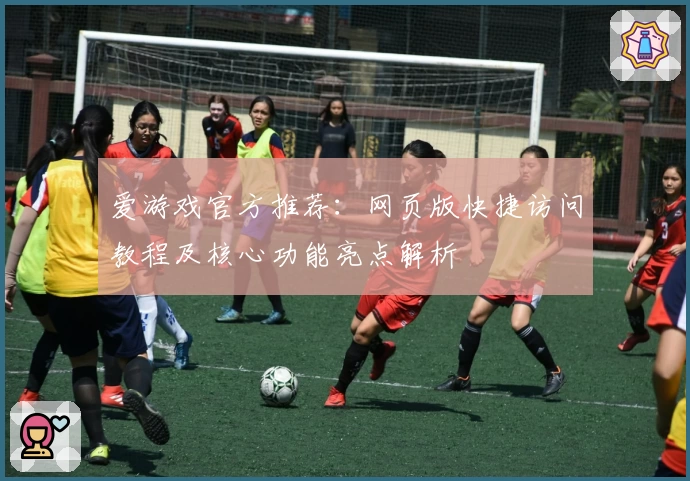 爱游戏官方推荐：网页版快捷访问教程及核心功能亮点解析