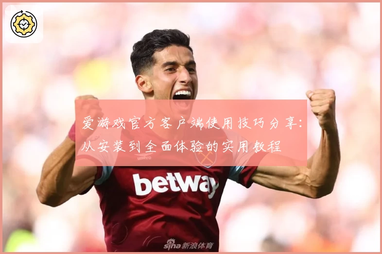 爱游戏官方客户端使用技巧分享：从安装到全面体验的实用教程