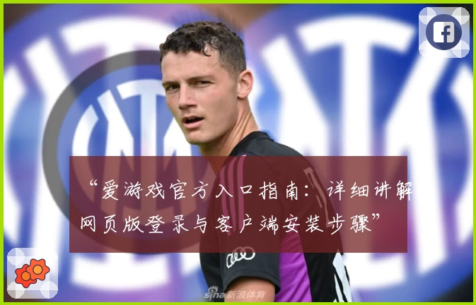 “爱游戏官方入口指南：详细讲解网页版登录与客户端安装步骤”