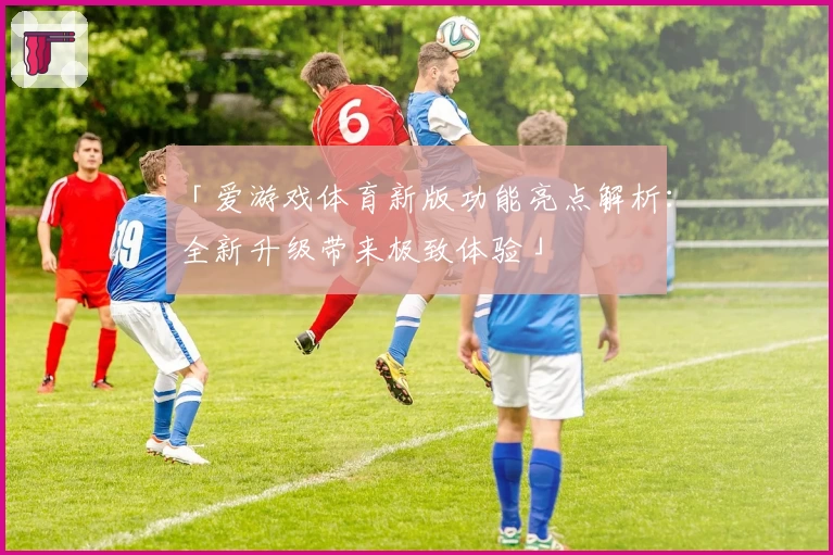 「爱游戏体育新版功能亮点解析：全新升级带来极致体验」