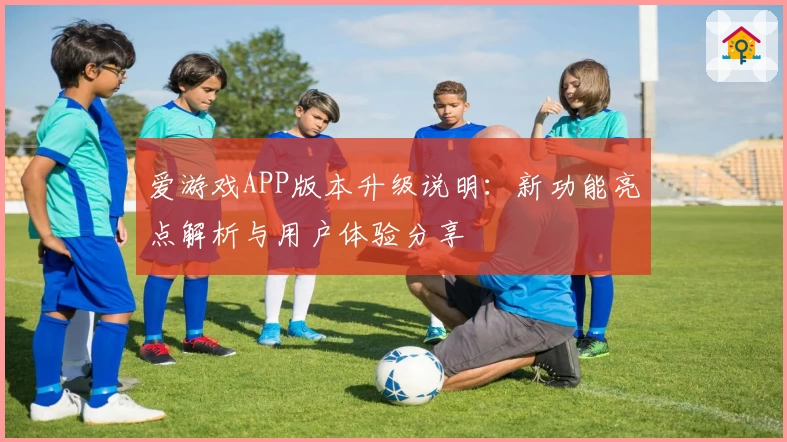 爱游戏APP版本升级说明：新功能亮点解析与用户体验分享
