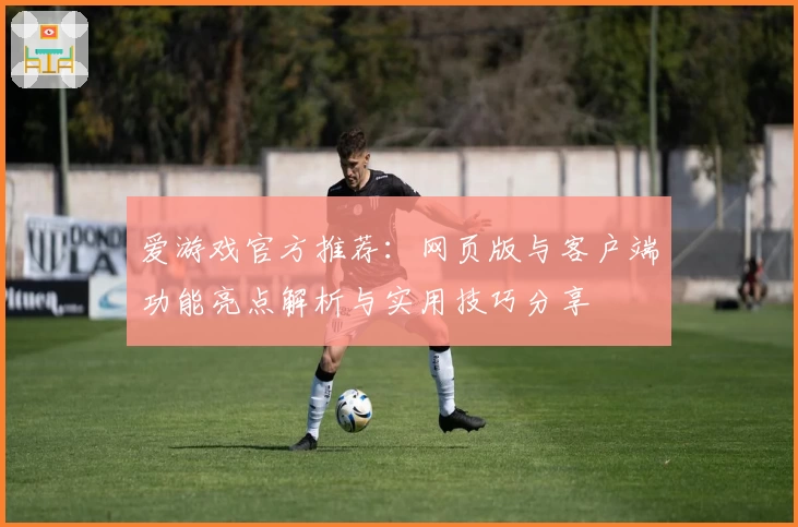爱游戏官方推荐：网页版与客户端功能亮点解析与实用技巧分享