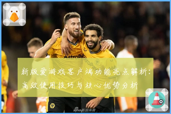 新版爱游戏客户端功能亮点解析：高效使用技巧与核心优势分析