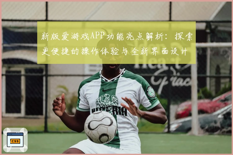 新版爱游戏APP功能亮点解析：探索更便捷的操作体验与全新界面设计