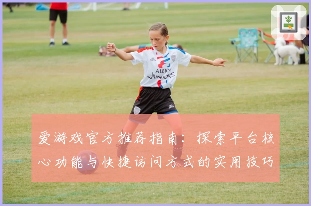 爱游戏官方推荐指南：探索平台核心功能与快捷访问方式的实用技巧
