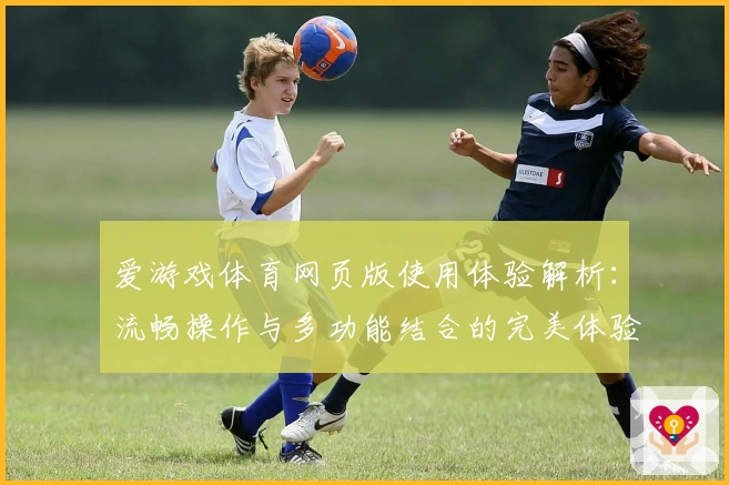 爱游戏体育网页版使用体验解析：流畅操作与多功能结合的完美体验
