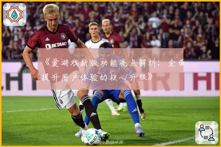 《爱游戏新版功能亮点解析：全面提升用户体验的核心升级》