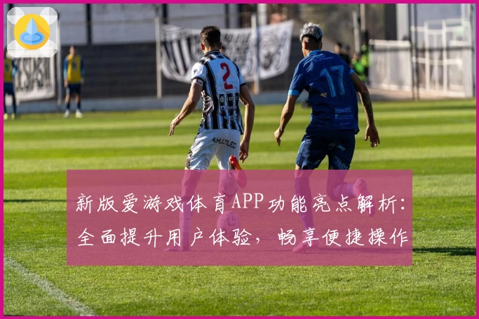 新版爱游戏体育APP功能亮点解析：全面提升用户体验，畅享便捷操作魅力