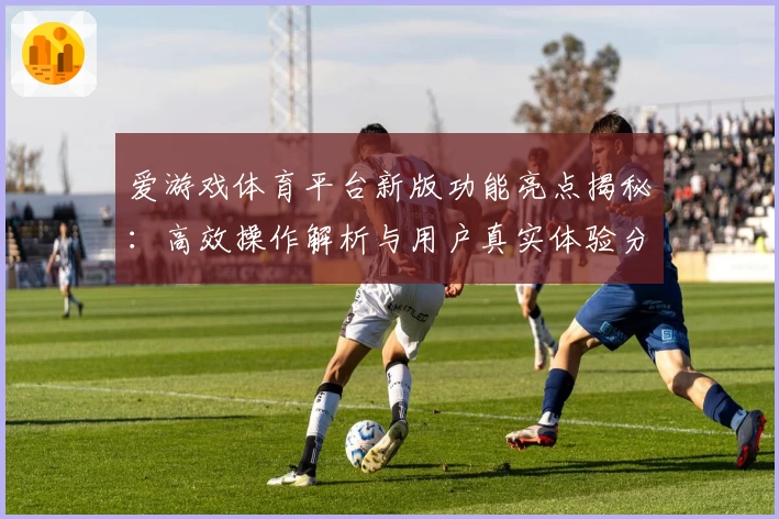 爱游戏体育平台新版功能亮点揭秘：高效操作解析与用户真实体验分享