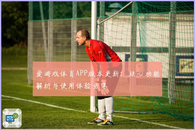 爱游戏体育APP版本更新：核心功能解析与使用体验分享