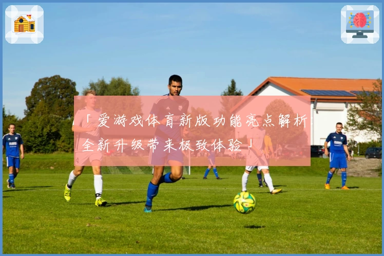 「爱游戏体育新版功能亮点解析：全新升级带来极致体验」