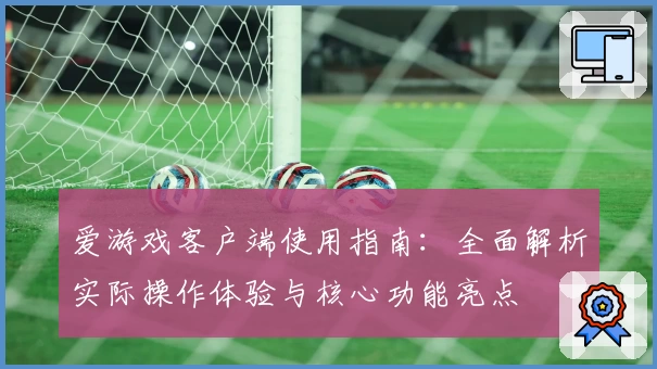 爱游戏客户端使用指南：全面解析实际操作体验与核心功能亮点
