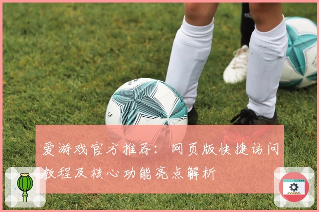 爱游戏官方推荐：网页版快捷访问教程及核心功能亮点解析