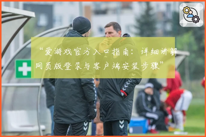 “爱游戏官方入口指南：详细讲解网页版登录与客户端安装步骤”