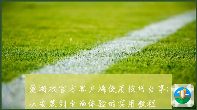 爱游戏官方客户端使用技巧分享：从安装到全面体验的实用教程