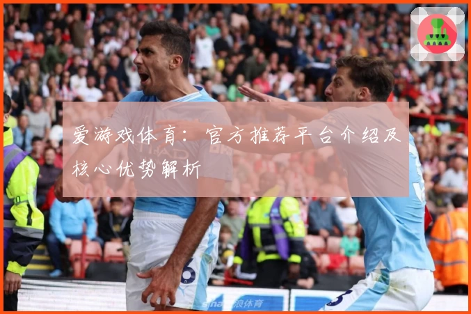 爱游戏体育：官方推荐平台介绍及核心优势解析
