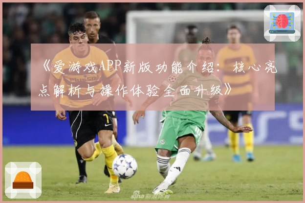 《爱游戏APP新版功能介绍：核心亮点解析与操作体验全面升级》