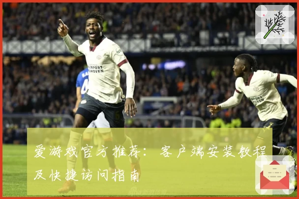 爱游戏官方推荐：客户端安装教程及快捷访问指南